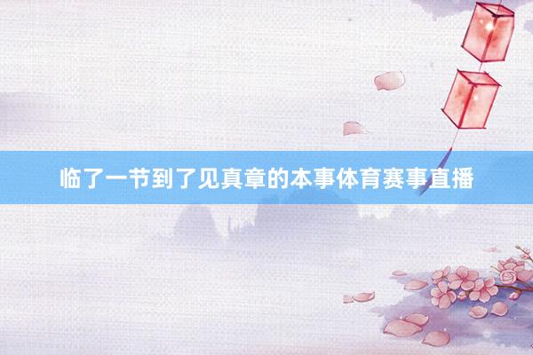 临了一节到了见真章的本事体育赛事直播