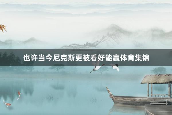 也许当今尼克斯更被看好能赢体育集锦