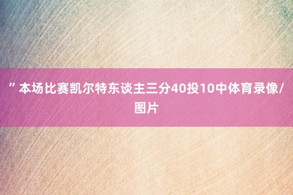 ”本场比赛凯尔特东谈主三分40投10中体育录像/图片