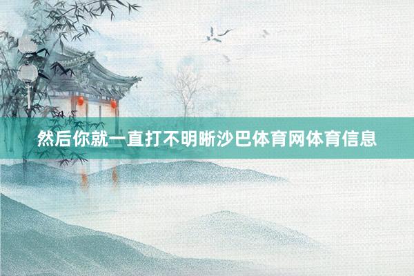 然后你就一直打不明晰沙巴体育网体育信息