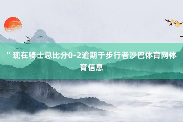 ”现在骑士总比分0-2逾期于步行者沙巴体育网体育信息