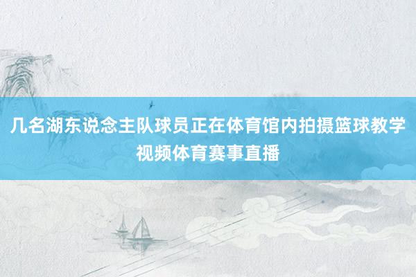 几名湖东说念主队球员正在体育馆内拍摄篮球教学视频体育赛事直播