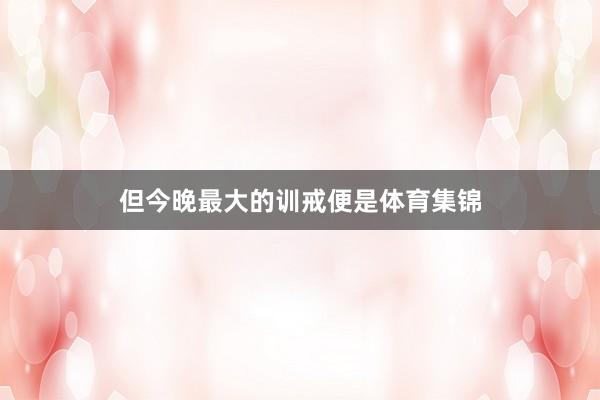 但今晚最大的训戒便是体育集锦