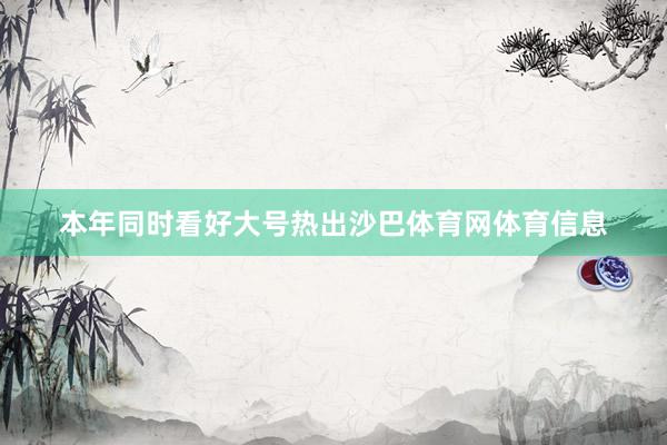 本年同时看好大号热出沙巴体育网体育信息