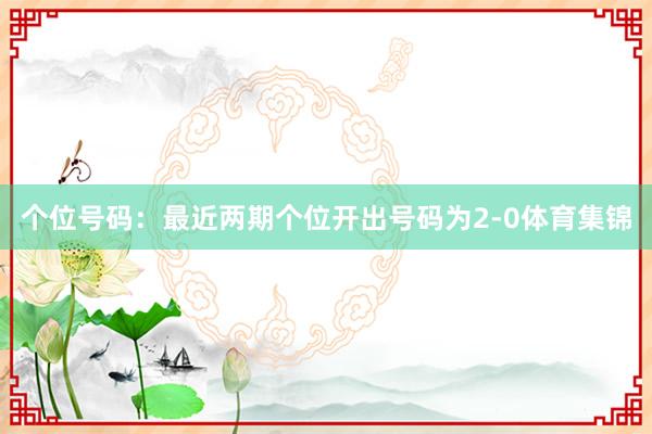 个位号码：最近两期个位开出号码为2-0体育集锦
