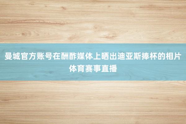 曼城官方账号在酬酢媒体上晒出迪亚斯捧杯的相片体育赛事直播