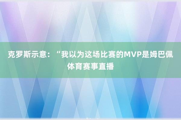 克罗斯示意：“我以为这场比赛的MVP是姆巴佩体育赛事直播