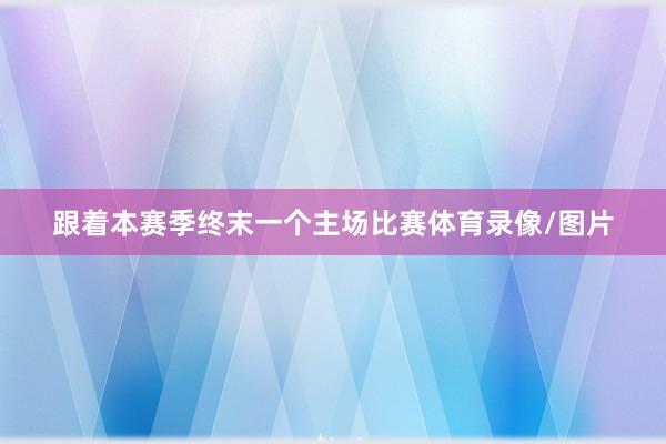 跟着本赛季终末一个主场比赛体育录像/图片