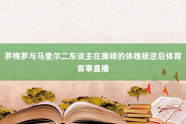 罗梅罗与马奎尔二东谈主在庸碌的体魄叛逆后体育赛事直播