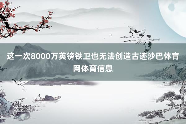 这一次8000万英镑铁卫也无法创造古迹沙巴体育网体育信息