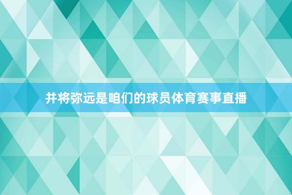 并将弥远是咱们的球员体育赛事直播