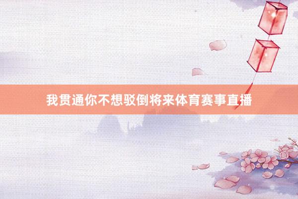 我贯通你不想驳倒将来体育赛事直播