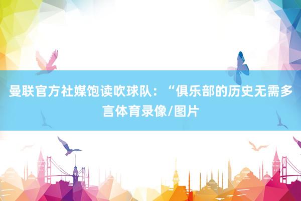 曼联官方社媒饱读吹球队：“俱乐部的历史无需多言体育录像/图片
