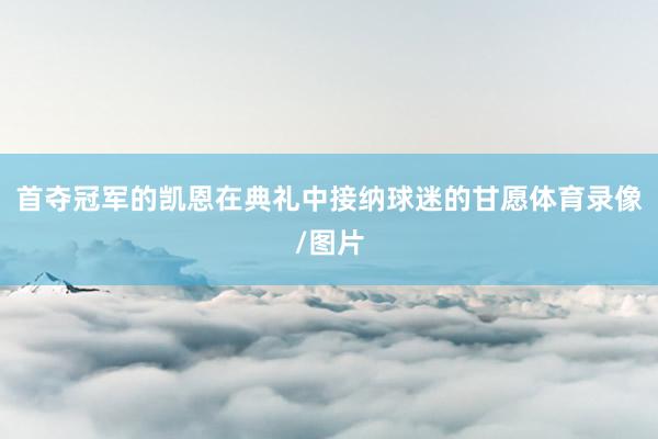 首夺冠军的凯恩在典礼中接纳球迷的甘愿体育录像/图片