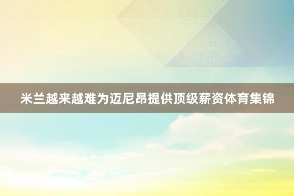 米兰越来越难为迈尼昂提供顶级薪资体育集锦