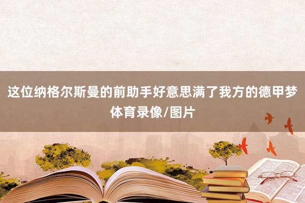这位纳格尔斯曼的前助手好意思满了我方的德甲梦体育录像/图片