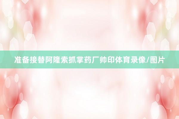 准备接替阿隆索抓掌药厂帅印体育录像/图片