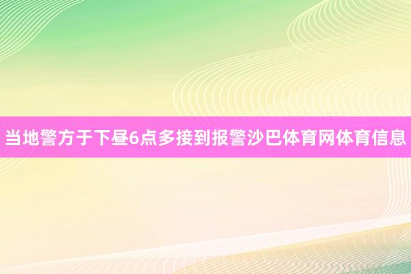 当地警方于下昼6点多接到报警沙巴体育网体育信息