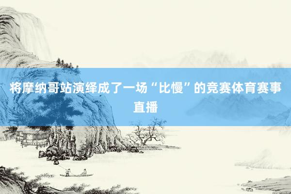 将摩纳哥站演绎成了一场“比慢”的竞赛体育赛事直播