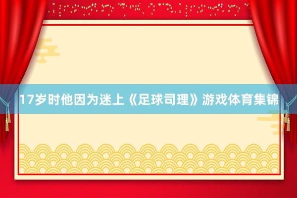 17岁时他因为迷上《足球司理》游戏体育集锦