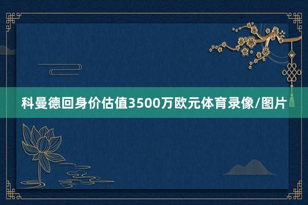 科曼德回身价估值3500万欧元体育录像/图片