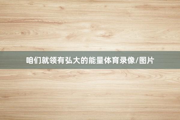 咱们就领有弘大的能量体育录像/图片