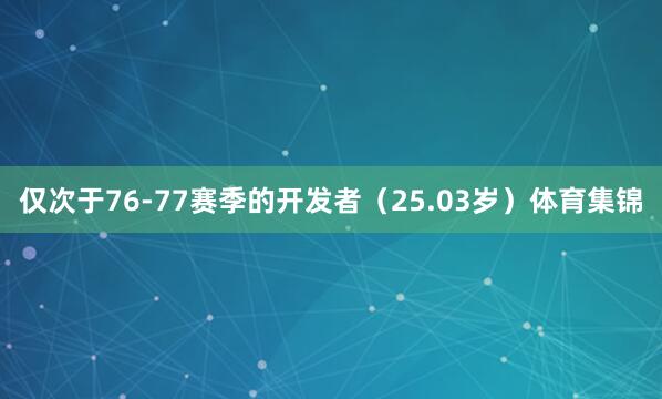仅次于76-77赛季的开发者（25.03岁）体育集锦