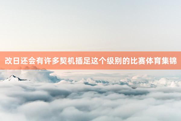 改日还会有许多契机插足这个级别的比赛体育集锦