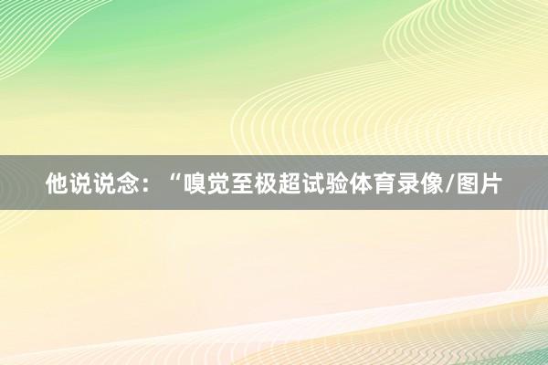 他说说念：“嗅觉至极超试验体育录像/图片