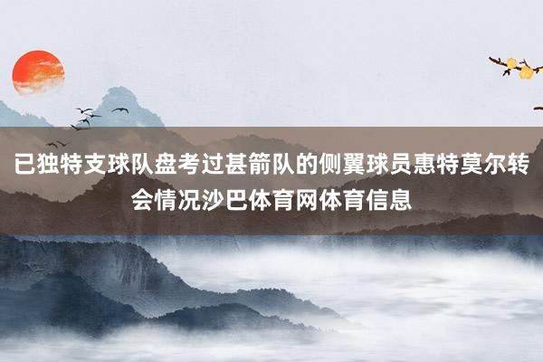 已独特支球队盘考过甚箭队的侧翼球员惠特莫尔转会情况沙巴体育网体育信息