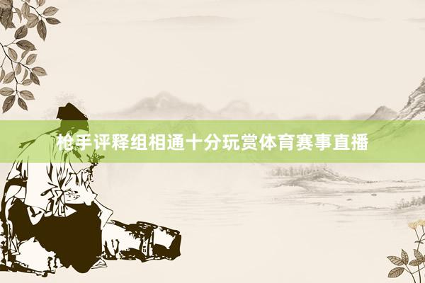 枪手评释组相通十分玩赏体育赛事直播