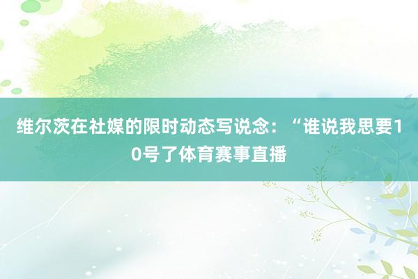 维尔茨在社媒的限时动态写说念：“谁说我思要10号了体育赛事直播