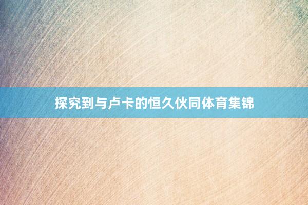 探究到与卢卡的恒久伙同体育集锦