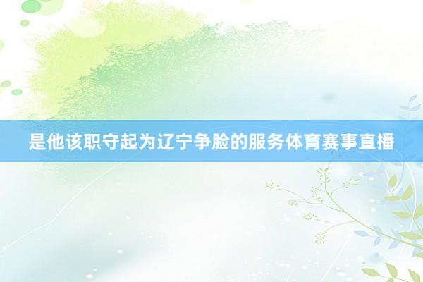 是他该职守起为辽宁争脸的服务体育赛事直播