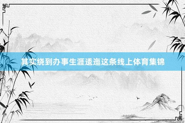 其实绕到办事生涯逶迤这条线上体育集锦