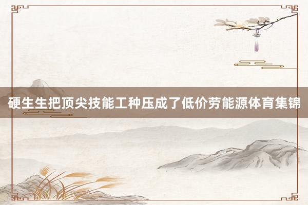 硬生生把顶尖技能工种压成了低价劳能源体育集锦