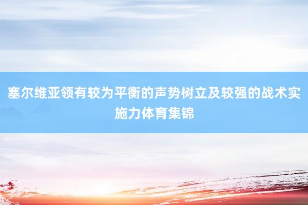 塞尔维亚领有较为平衡的声势树立及较强的战术实施力体育集锦
