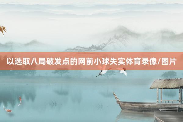 以选取八局破发点的网前小球失实体育录像/图片