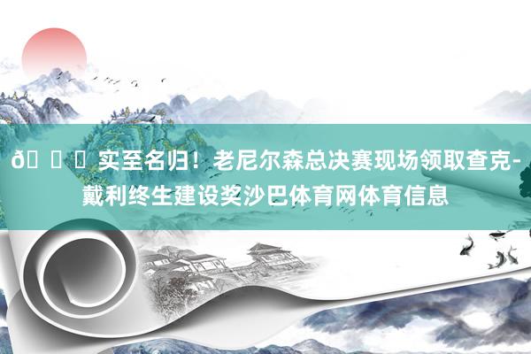 👏实至名归!老尼尔森总决赛现场领取查克-戴利终生建设奖沙巴体育网体育信息