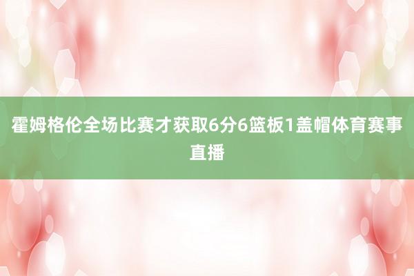 霍姆格伦全场比赛才获取6分6篮板1盖帽体育赛事直播