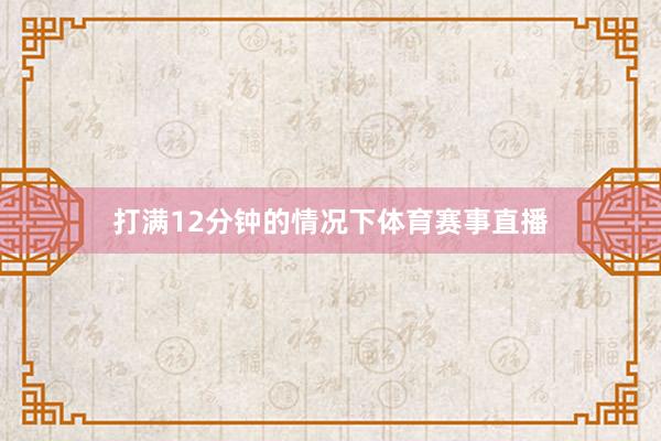 打满12分钟的情况下体育赛事直播