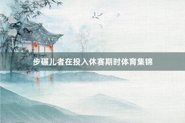 步碾儿者在投入休赛期时体育集锦