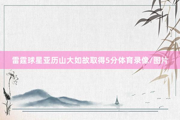 雷霆球星亚历山大如故取得5分体育录像/图片