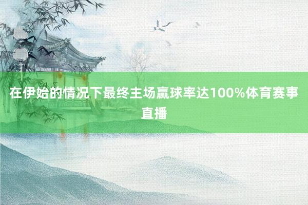 在伊始的情况下最终主场赢球率达100%体育赛事直播