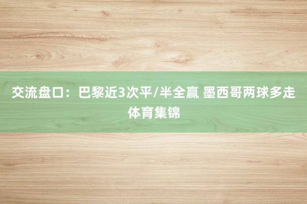 交流盘口：巴黎近3次平/半全赢 墨西哥两球多走体育集锦