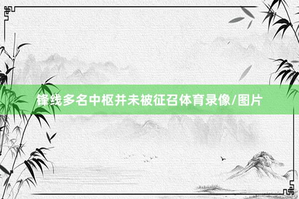 锋线多名中枢并未被征召体育录像/图片