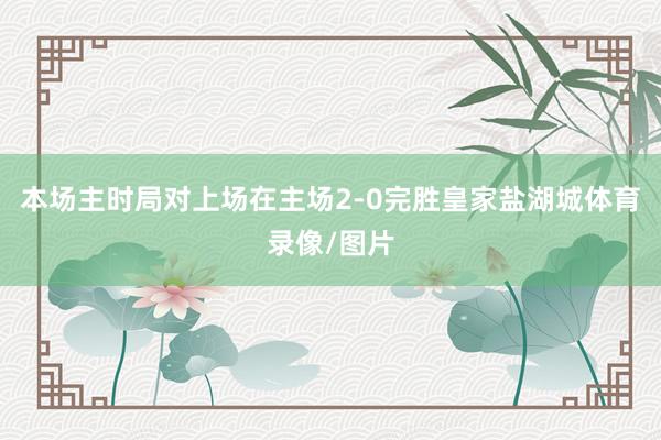 本场主时局对上场在主场2-0完胜皇家盐湖城体育录像/图片