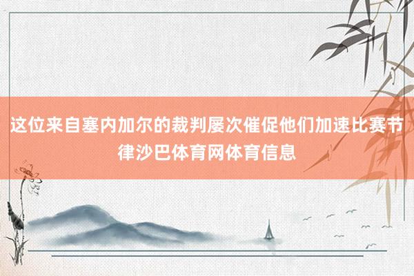 这位来自塞内加尔的裁判屡次催促他们加速比赛节律沙巴体育网体育信息