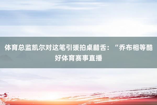 体育总监凯尔对这笔引援拍桌齰舌：“乔布相等酷好体育赛事直播