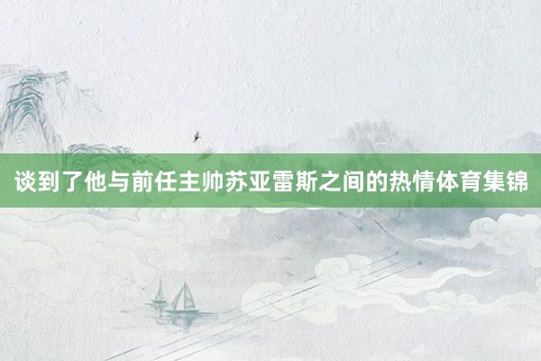 谈到了他与前任主帅苏亚雷斯之间的热情体育集锦